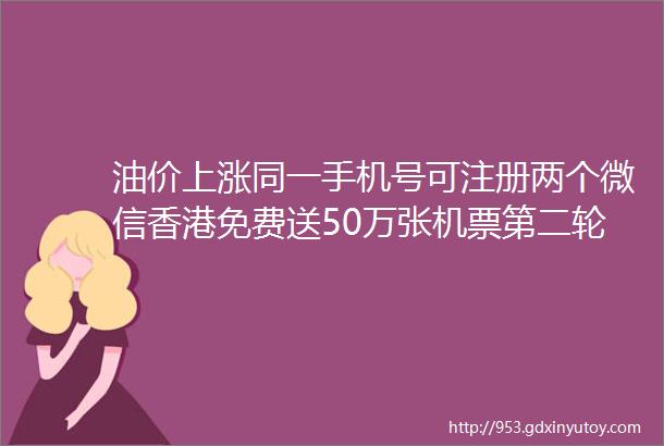油价上涨同一手机号可注册两个微信香港免费送50万张机票第二轮感染高峰在35月