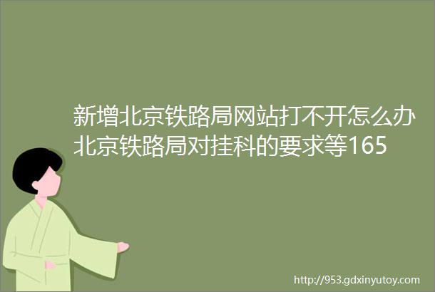 新增北京铁路局网站打不开怎么办北京铁路局对挂科的要求等165个问题解答