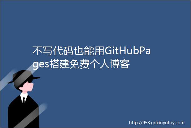 不写代码也能用GitHubPages搭建免费个人博客